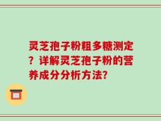 灵芝孢子粉粗多糖测定？详解灵芝孢子粉的营养成分分析方法？