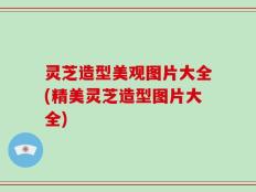 灵芝造型美观图片大全(精美灵芝造型图片大全)