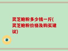 灵芝鲍粉多少钱一斤(灵芝鲍粉价格及购买建议)