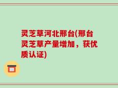 灵芝草河北邢台(邢台灵芝草产量增加，获优质认证)