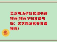 灵芝鸡汤孕妇食谱书籍推荐(推荐孕妇食谱书籍：灵芝鸡汤营养食谱推荐)