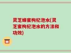 灵芝蜂蜜枸杞泡水(灵芝蜜枸杞泡水的方法和功效)