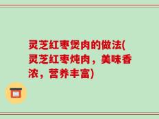 灵芝红枣煲肉的做法(灵芝红枣炖肉，美味香浓，营养丰富)