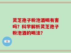 灵芝孢子粉泡酒喝有害吗？科学解析灵芝孢子粉泡酒的喝法？