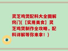 灵芝鸡煲配料大全图解窍门(【实用美食】灵芝鸡煲制作全攻略，配料详解等你来拿！)