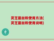灵芝菌丝粉使用方法(灵芝菌丝粉使用说明)