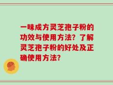 一味成方灵芝孢子粉的功效与使用方法？了解灵芝孢子粉的好处及正确使用方法？