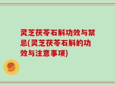 灵芝茯苓石斛功效与禁忌(灵芝茯苓石斛的功效与注意事项)