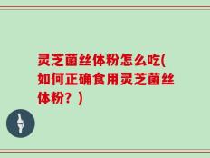 灵芝菌丝体粉怎么吃(如何正确食用灵芝菌丝体粉？)