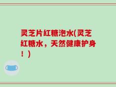 灵芝片红糖泡水(灵芝红糖水，天然健康护身！)