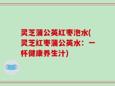 灵芝蒲公英红枣泡水(灵芝红枣蒲公英水：一杯健康养生汁)