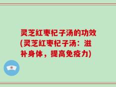 灵芝红枣杞子汤的功效(灵芝红枣杞子汤：滋补身体，提高免疫力)
