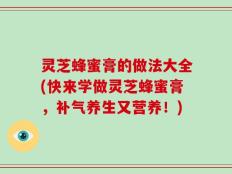 灵芝蜂蜜膏的做法大全(快来学做灵芝蜂蜜膏，补气养生又营养！)