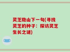 灵芝隐山下一句(寻找灵芝的种子：探访灵芝生长之谜)