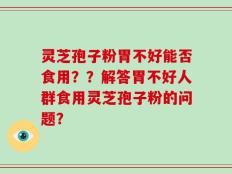 灵芝孢子粉胃不好能否食用？？解答胃不好人群食用灵芝孢子粉的问题？