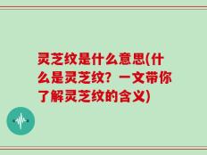 灵芝纹是什么意思(什么是灵芝纹？一文带你了解灵芝纹的含义)