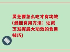 灵芝要怎么吃才有功效(最佳食用方法：让灵芝发挥最大功效的食用技巧)