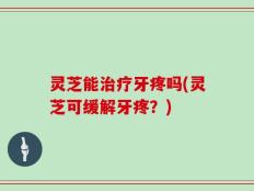 灵芝能治疗牙疼吗(灵芝可缓解牙疼？)