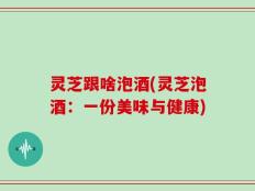 灵芝跟啥泡酒(灵芝泡酒：一份美味与健康)