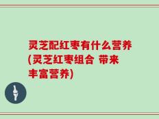 灵芝配红枣有什么营养(灵芝红枣组合 带来丰富营养)