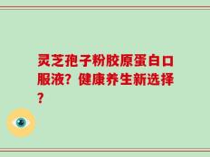 灵芝孢子粉胶原蛋白口服液？健康养生新选择？