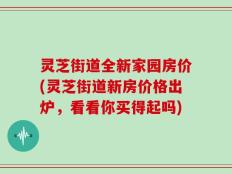 灵芝街道全新家园房价(灵芝街道新房价格出炉，看看你买得起吗)