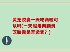灵芝胶囊一天吃两粒可以吗(一天服用两颗灵芝胶囊是否适宜？)