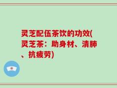 灵芝配伍茶饮的功效(灵芝茶：助身材、清肺、抗疲劳)