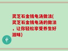 灵芝石金钱龟汤做法(灵芝石金钱龟汤的做法，让你轻松享受养生好滋味)