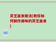 灵芝面条做法(教你如何制作美味的灵芝面条)
