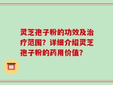 灵芝孢子粉的功效及治疗范围？详细介绍灵芝孢子粉的药用价值？