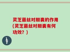 灵芝菌丝对胆囊的作用(灵芝菌丝对胆囊有何功效？)