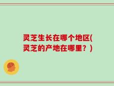 灵芝生长在哪个地区(灵芝的产地在哪里？)