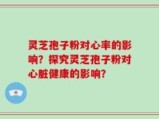 灵芝孢子粉对心率的影响？探究灵芝孢子粉对心脏健康的影响？