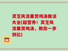 灵芝风流果煲鸡汤做法大全(超营养！灵芝风流果煲鸡汤，教你一步到位)