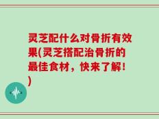 灵芝配什么对骨折有效果(灵芝搭配治骨折的最佳食材，快来了解！)
