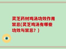 灵芝药材鸡汤功效作用禁忌(灵芝鸡汤有哪些功效与禁忌？)