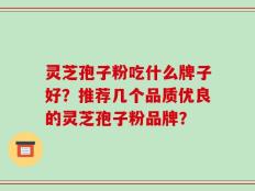 灵芝孢子粉吃什么牌子好？推荐几个品质优良的灵芝孢子粉品牌？