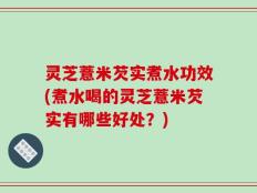灵芝薏米芡实煮水功效(煮水喝的灵芝薏米芡实有哪些好处？)