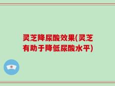 灵芝降尿酸效果(灵芝有助于降低尿酸水平)