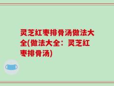 灵芝红枣排骨汤做法大全(做法大全：灵芝红枣排骨汤)