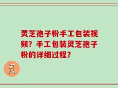 灵芝孢子粉手工包装视频？手工包装灵芝孢子粉的详细过程？