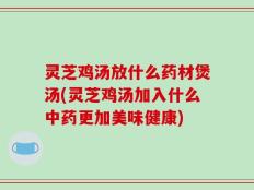 灵芝鸡汤放什么药材煲汤(灵芝鸡汤加入什么中药更加美味健康)