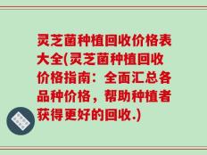 灵芝菌种植回收价格表大全(灵芝菌种植回收价格指南：全面汇总各品种价格，帮助种植者获得更好的回收.)