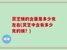 灵芝镁的含量是多少克左右(灵芝中含有多少克的镁？)