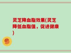 灵芝降血脂效果(灵芝降低血脂值，促进健康)