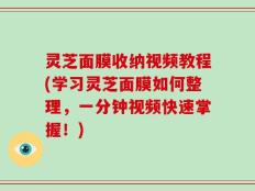 灵芝面膜收纳视频教程(学习灵芝面膜如何整理，一分钟视频快速掌握！)