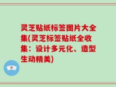 灵芝贴纸标签图片大全集(灵芝标签贴纸全收集：设计多元化、造型生动精美)