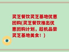 灵芝餐饮灵芝基地优惠团购(灵芝餐饮推出优惠团购计划，趁机品尝灵芝基地美食！)