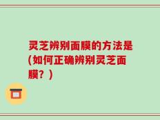 灵芝辨别面膜的方法是(如何正确辨别灵芝面膜？)